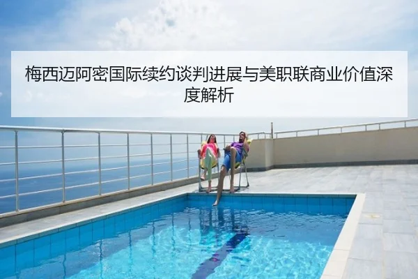 梅西迈阿密国际续约谈判进展与美职联商业价值深度解析