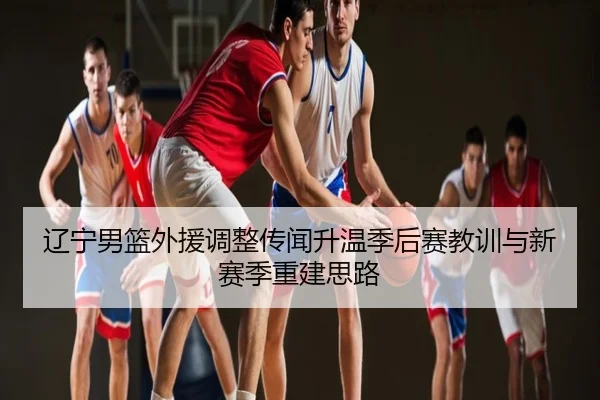 辽宁男篮外援调整传闻升温季后赛教训与新赛季重建思路