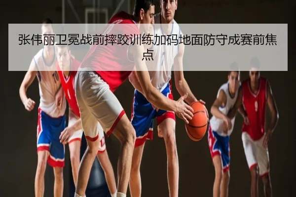张伟丽卫冕战前摔跤训练加码地面防守成赛前焦点