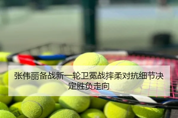 张伟丽备战新一轮卫冕战摔柔对抗细节决定胜负走向