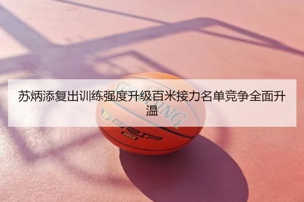 苏炳添复出训练强度升级百米接力名单竞争全面升温