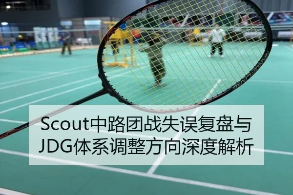 Scout中路团战失误复盘与JDG体系调整方向深度解析
