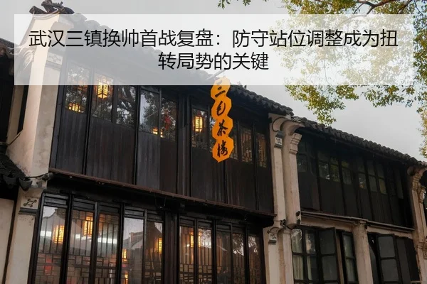 武汉三镇换帅首战复盘：防守站位调整成为扭转局势的关键