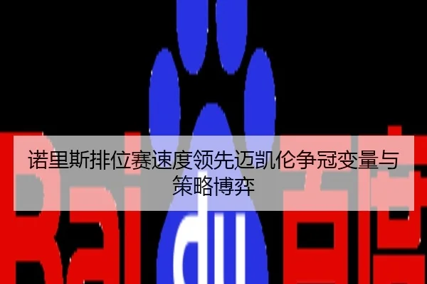 诺里斯排位赛速度领先迈凯伦争冠变量与策略博弈