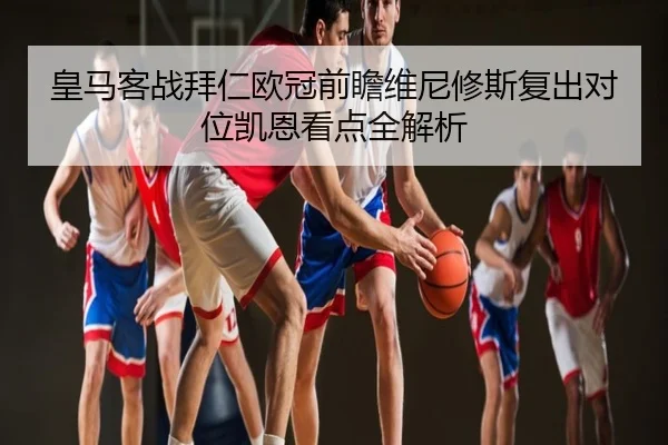皇马客战拜仁欧冠前瞻维尼修斯复出对位凯恩看点全解析